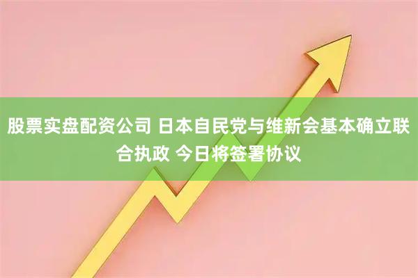 股票实盘配资公司 日本自民党与维新会基本确立联合执政 今日将签署协议