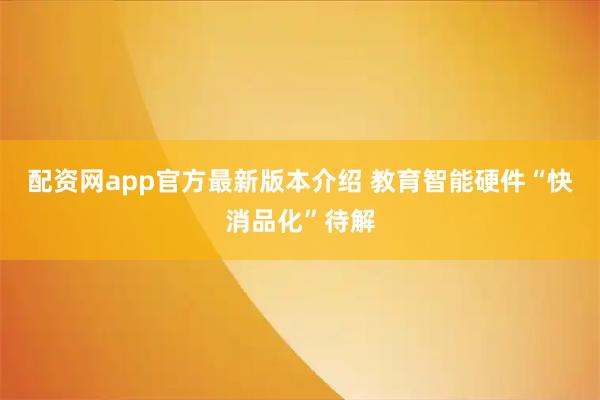 配资网app官方最新版本介绍 教育智能硬件“快消品化”待解