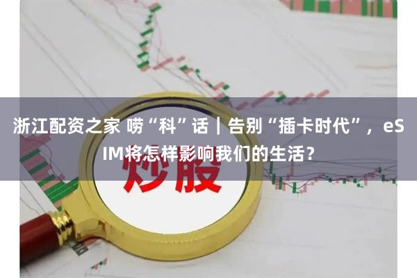 浙江配资之家 唠“科”话｜告别“插卡时代”，eSIM将怎样影响我们的生活？