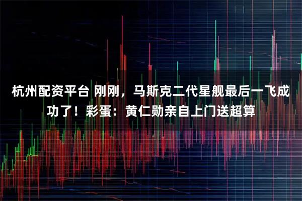 杭州配资平台 刚刚，马斯克二代星舰最后一飞成功了！彩蛋：黄仁勋亲自上门送超算