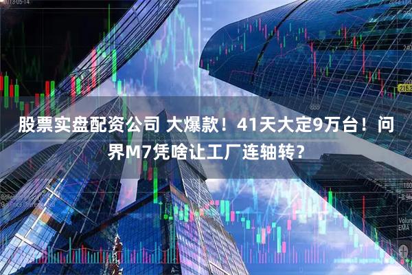 股票实盘配资公司 大爆款！41天大定9万台！问界M7凭啥让工厂连轴转？