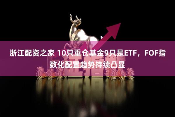 浙江配资之家 10只重仓基金9只是ETF,FOF指数化配置趋势持续凸显