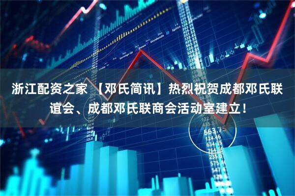 浙江配资之家 【邓氏简讯】热烈祝贺成都邓氏联谊会、成都邓氏联商会活动室建立！