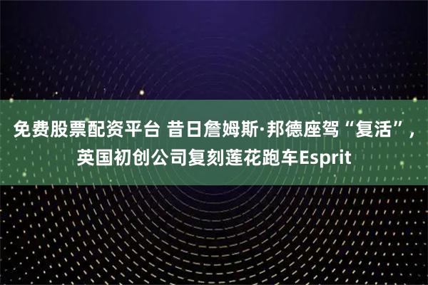 免费股票配资平台 昔日詹姆斯·邦德座驾“复活”，英国初创公司复刻莲花跑车Esprit