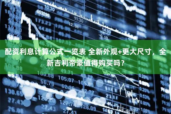 配资利息计算公式一览表 全新外观+更大尺寸，全新吉利帝豪值得购买吗？