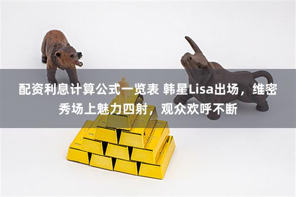 配资利息计算公式一览表 韩星Lisa出场，维密秀场上魅力四射，观众欢呼不断
