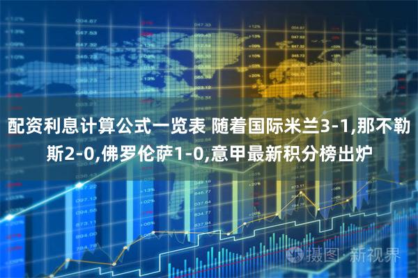 配资利息计算公式一览表 随着国际米兰3-1,那不勒斯2-0,佛罗伦萨1-0,意甲最新积分榜出炉