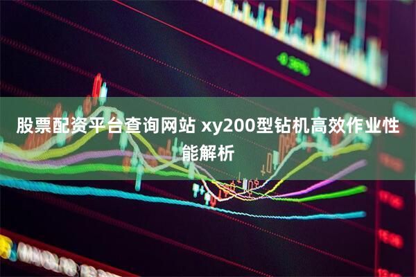 股票配资平台查询网站 xy200型钻机高效作业性能解析