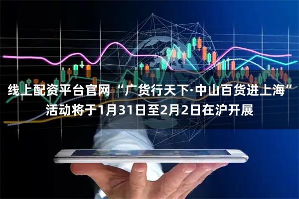 线上配资平台官网 “广货行天下·中山百货进上海”活动将于1月31日至2月2日在沪开展