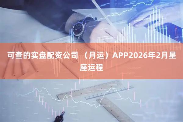 可查的实盘配资公司 （月运）APP2026年2月星座运程