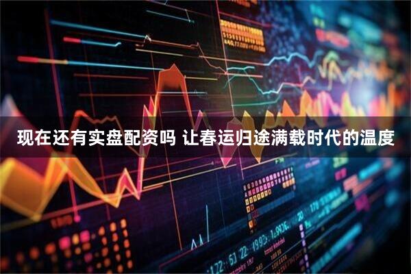 现在还有实盘配资吗 让春运归途满载时代的温度