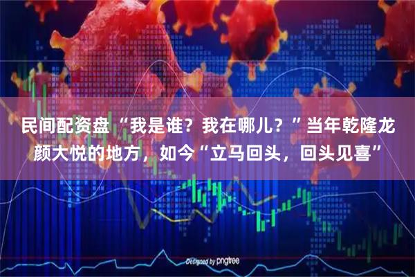 民间配资盘 “我是谁？我在哪儿？”当年乾隆龙颜大悦的地方，如今“立马回头，回头见喜”
