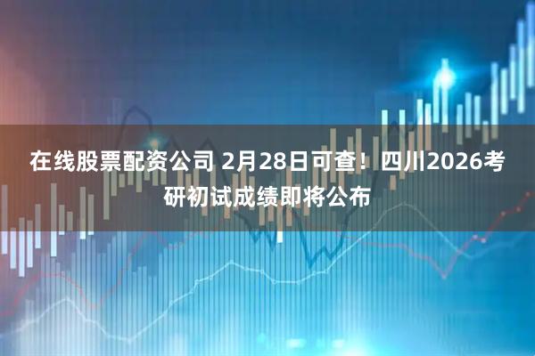 在线股票配资公司 2月28日可查!四川2026考研初试成绩即将公布